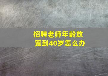 招聘老师年龄放宽到40岁怎么办