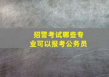 招警考试哪些专业可以报考公务员