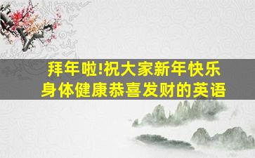 拜年啦!祝大家新年快乐身体健康恭喜发财的英语