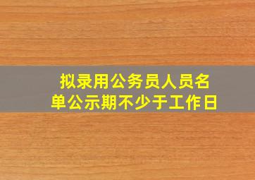 拟录用公务员人员名单公示期不少于工作日