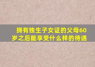 拥有独生子女证的父母60岁之后能享受什么样的待遇