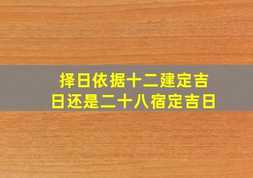 择日依据十二建定吉日还是二十八宿定吉日