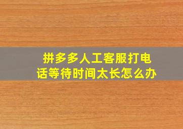 拼多多人工客服打电话等待时间太长怎么办