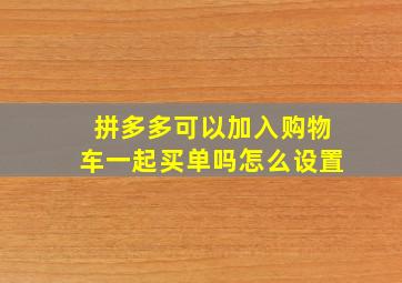 拼多多可以加入购物车一起买单吗怎么设置