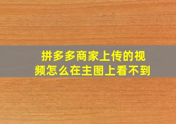 拼多多商家上传的视频怎么在主图上看不到