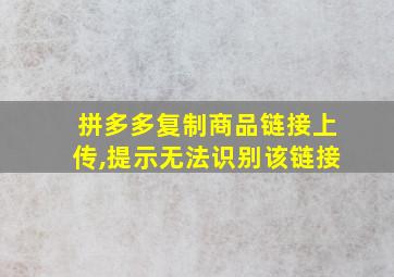 拼多多复制商品链接上传,提示无法识别该链接