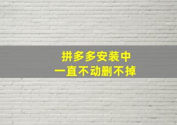 拼多多安装中一直不动删不掉