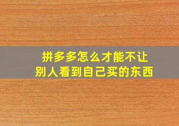 拼多多怎么才能不让别人看到自己买的东西