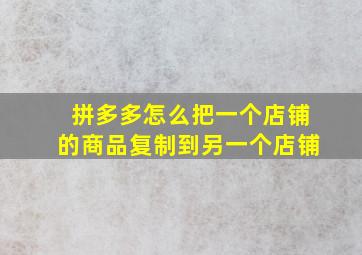 拼多多怎么把一个店铺的商品复制到另一个店铺