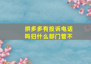 拼多多有投诉电话吗归什么部门管不