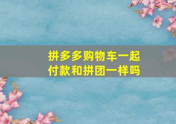 拼多多购物车一起付款和拼团一样吗