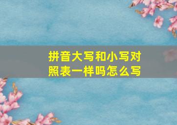 拼音大写和小写对照表一样吗怎么写