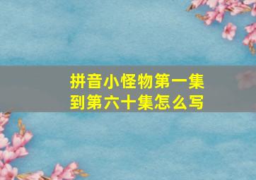 拼音小怪物第一集到第六十集怎么写