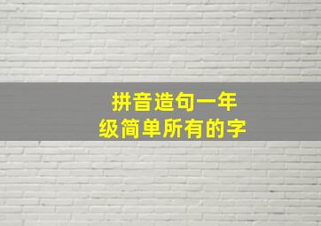 拼音造句一年级简单所有的字