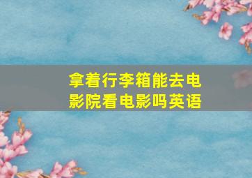 拿着行李箱能去电影院看电影吗英语