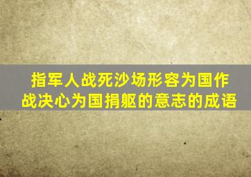 指军人战死沙场形容为国作战决心为国捐躯的意志的成语