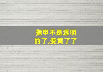 指甲不是透明的了,变黄了了