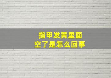 指甲发黄里面空了是怎么回事