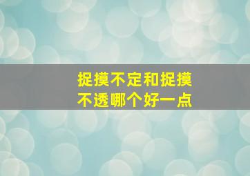 捉摸不定和捉摸不透哪个好一点