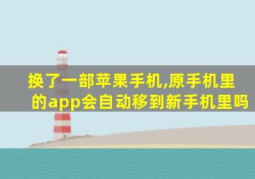 换了一部苹果手机,原手机里的app会自动移到新手机里吗