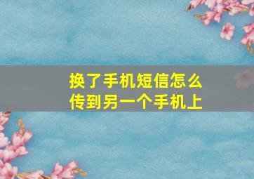 换了手机短信怎么传到另一个手机上