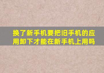 换了新手机要把旧手机的应用卸下才能在新手机上用吗