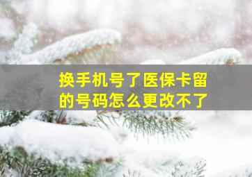 换手机号了医保卡留的号码怎么更改不了