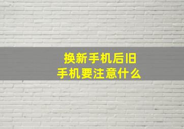 换新手机后旧手机要注意什么