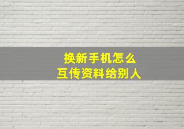 换新手机怎么互传资料给别人