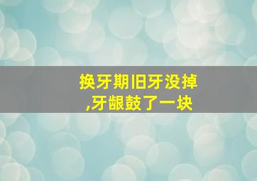 换牙期旧牙没掉,牙龈鼓了一块