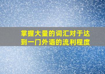 掌握大量的词汇对于达到一门外语的流利程度