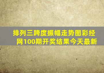 排列三跨度振幅走势图彩经网100期开奖结果今天最新