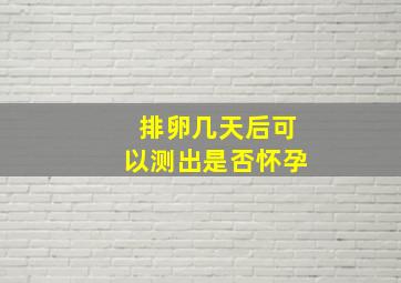 排卵几天后可以测出是否怀孕