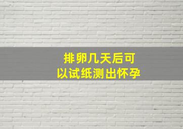 排卵几天后可以试纸测出怀孕