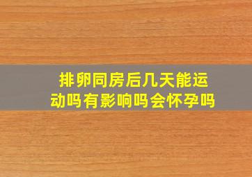 排卵同房后几天能运动吗有影响吗会怀孕吗