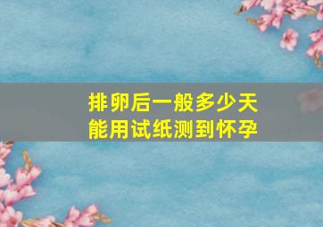 排卵后一般多少天能用试纸测到怀孕