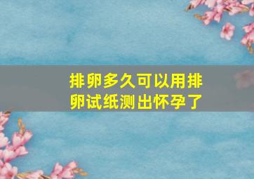 排卵多久可以用排卵试纸测出怀孕了