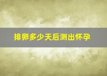 排卵多少天后测出怀孕