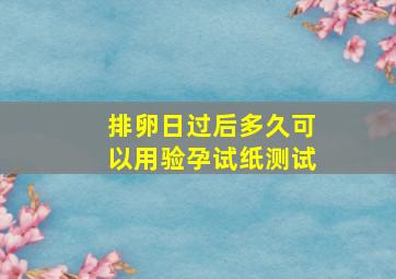 排卵日过后多久可以用验孕试纸测试