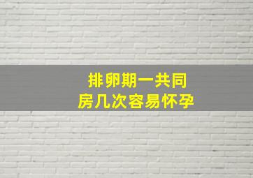 排卵期一共同房几次容易怀孕