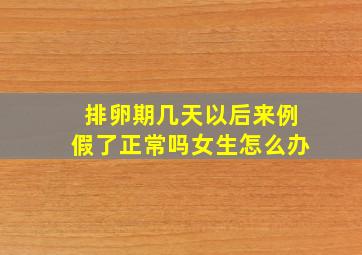 排卵期几天以后来例假了正常吗女生怎么办