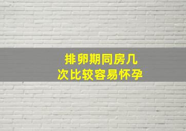 排卵期同房几次比较容易怀孕