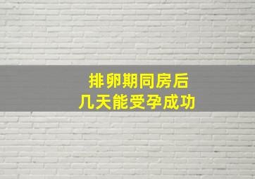 排卵期同房后几天能受孕成功