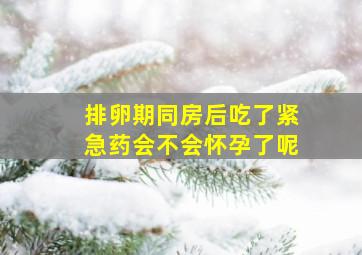 排卵期同房后吃了紧急药会不会怀孕了呢