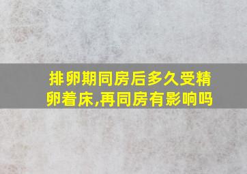 排卵期同房后多久受精卵着床,再同房有影响吗