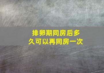 排卵期同房后多久可以再同房一次