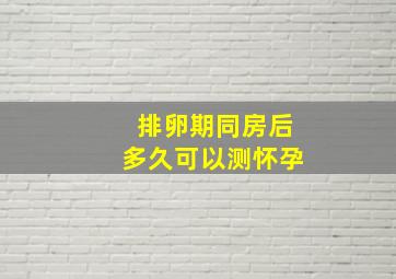 排卵期同房后多久可以测怀孕