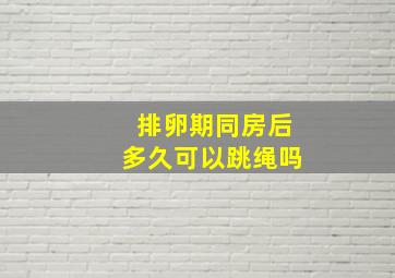 排卵期同房后多久可以跳绳吗