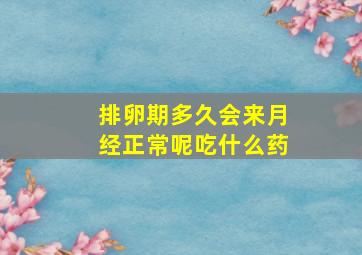 排卵期多久会来月经正常呢吃什么药