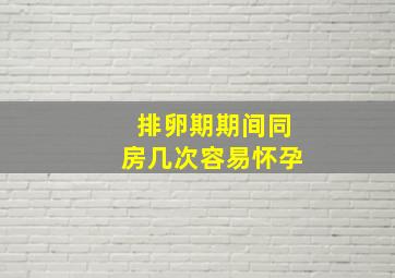 排卵期期间同房几次容易怀孕